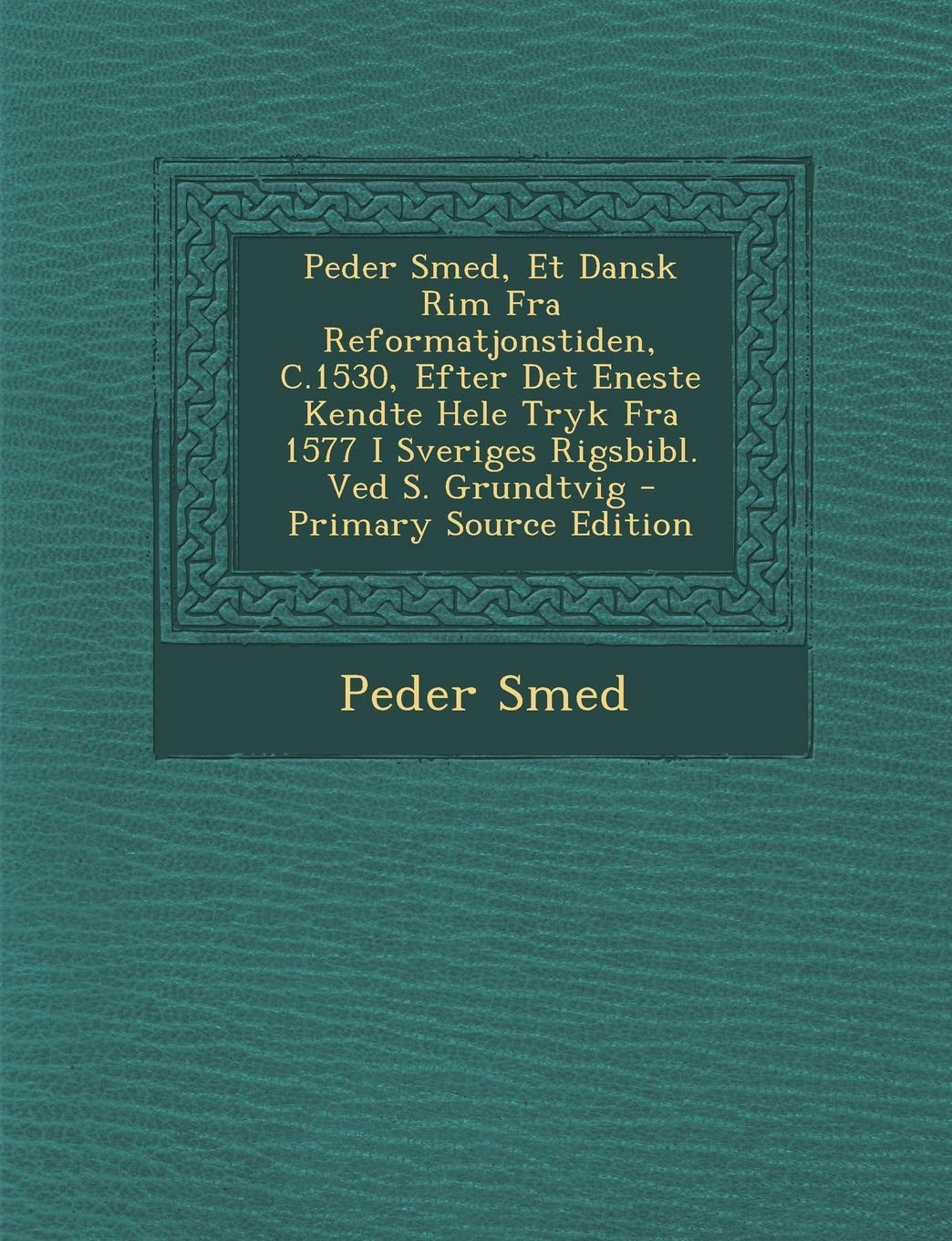 Peder Smed, Et Dansk Rim Fra Reformatjonstiden, C.1530, Efter Det Eneste Kendte Hele Tryk Fra 1577 I Sveriges Rigsbibl. Ved S. Grundtvig - Primary Sou Politics & History