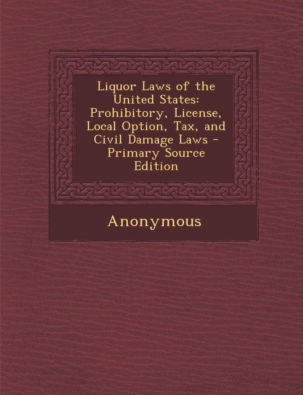 Liquor Laws of the United States: Prohibitory, License, Local Option, Tax, and Civil Damage Laws Politics & History