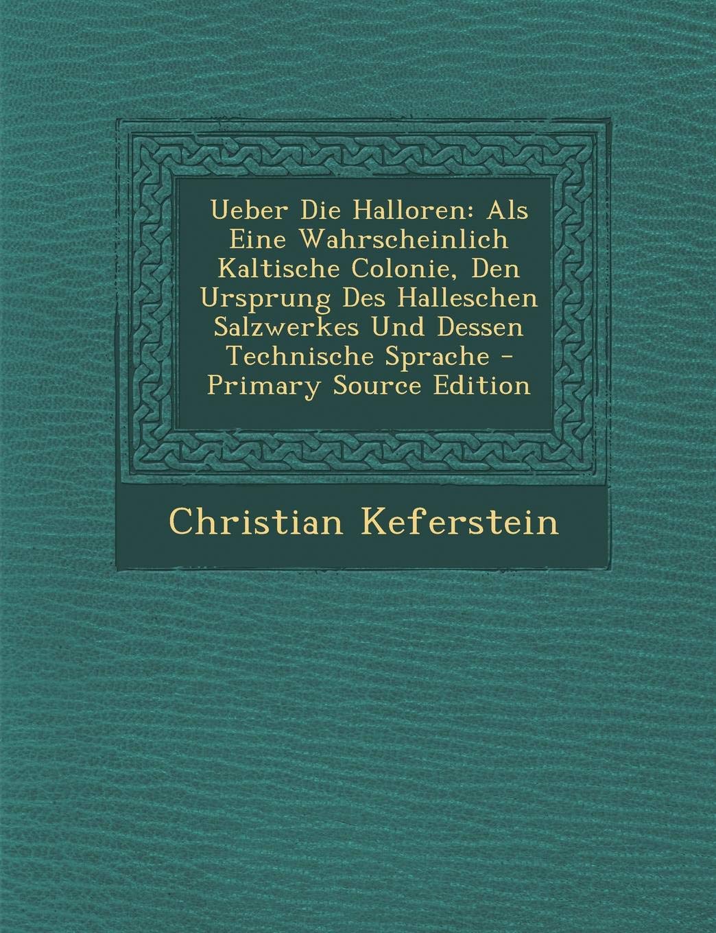Ueber Die Halloren: ALS Eine Wahrscheinlich Kaltische Colonie, Den Ursprung Des Halleschen Salzwerkes Und Dessen Technische Sprache - Prim Politics & History