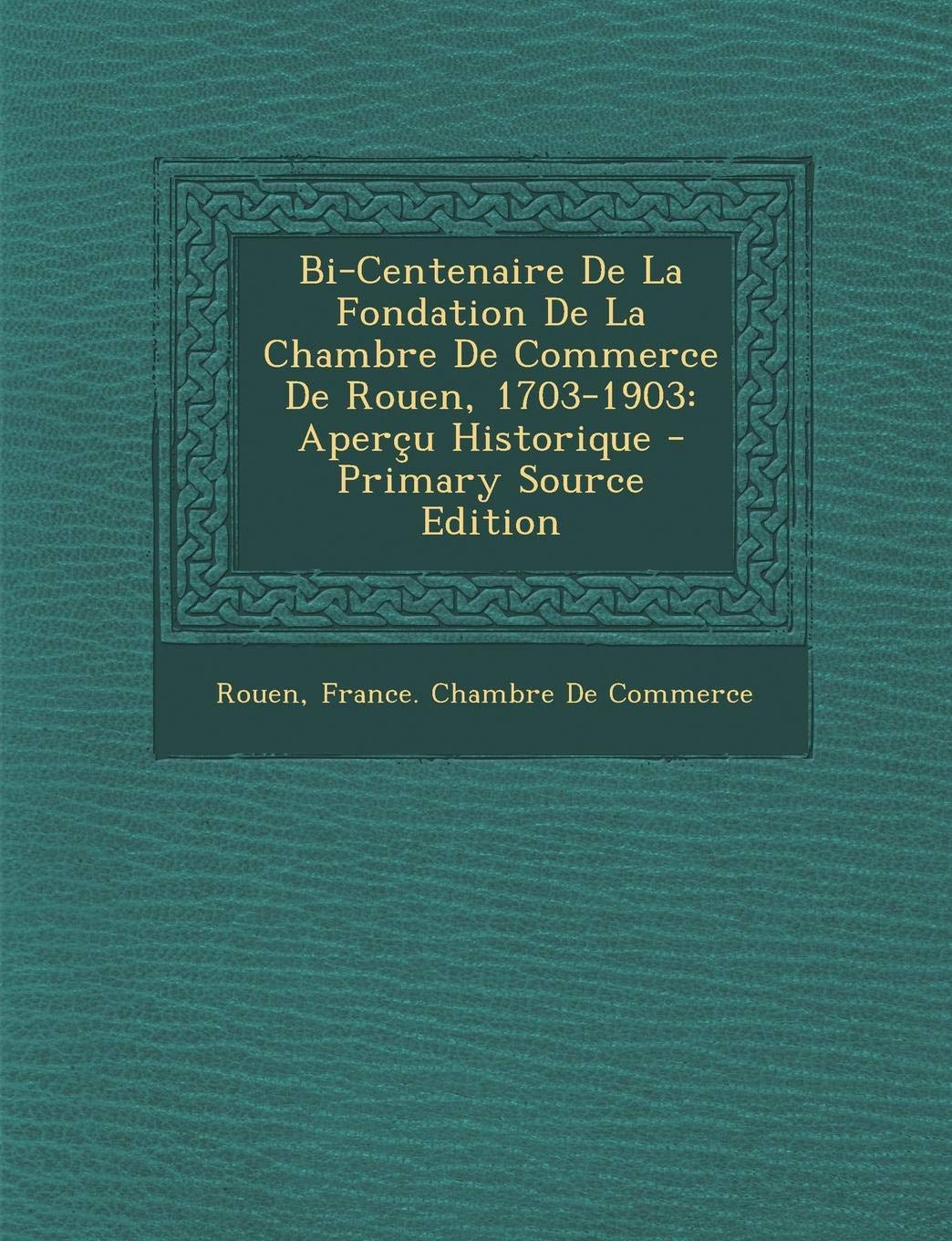 Bi-Centenaire de La Fondation de La Chambre de Commerce de Rouen, 1703-1903: Apercu Historique Politics & History