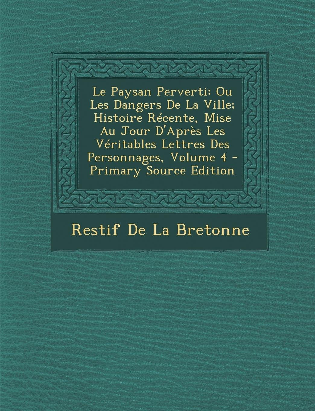 Le Paysan Perverti: Ou Les Dangers de La Ville; Histoire Recente, Mise Au Jour D'Apres Les Veritables Lettres Des Personnages, Volume 4 Contemporary literature