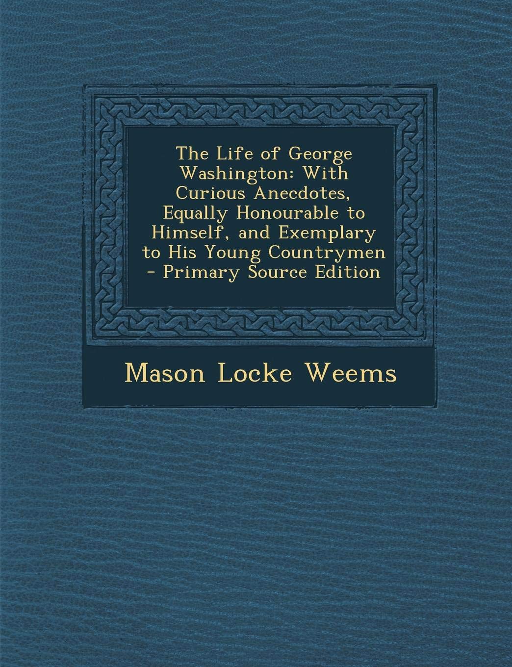 Life of George Washington: With Curious Anecdotes, Equally Honourable to Himself, and Exemplary to His Young Countrymen Memories