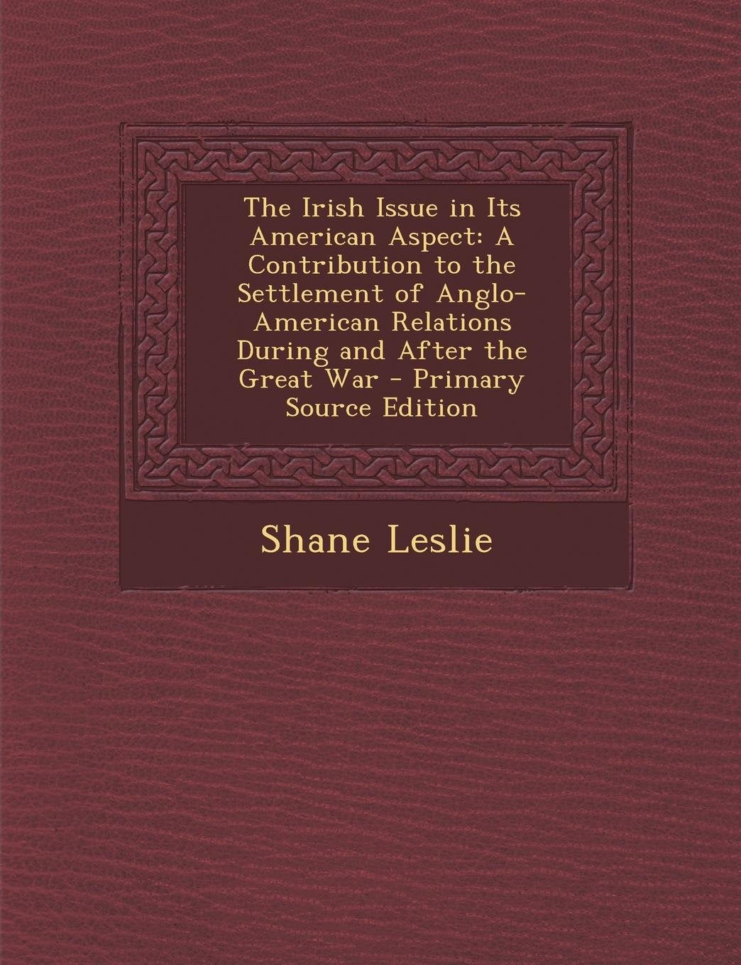 The Irish Issue in Its American Aspect: A Contribution to the Settlement of Anglo-American Relations During and After the Great War - Primary Source E Politics & History