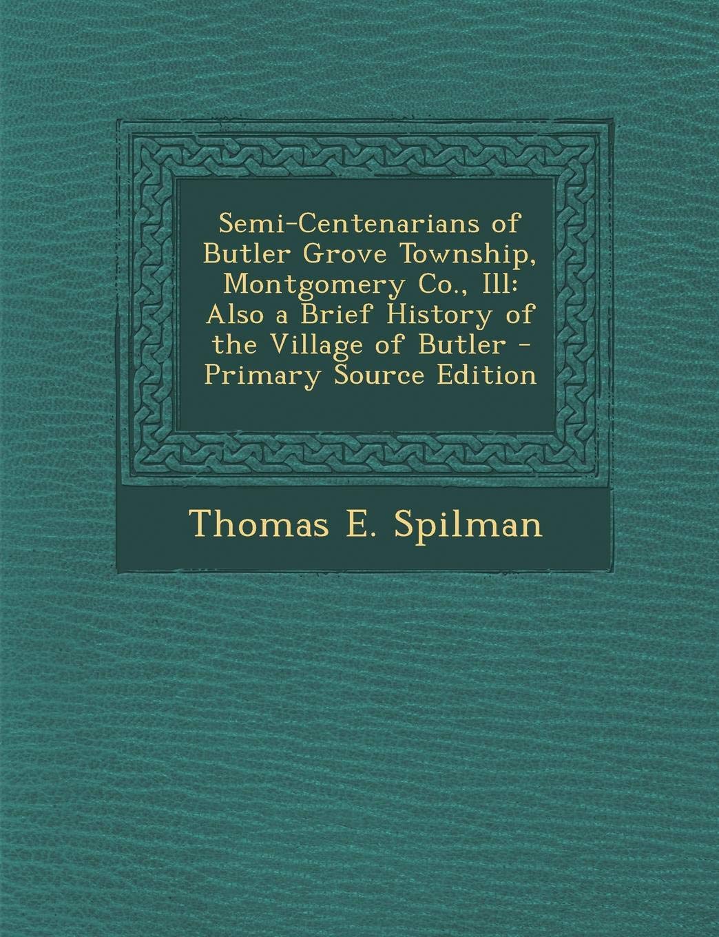 Semi-Centenarians of Butler Grove Township, Montgomery Co., Ill: Also a Brief History of the Village of Butler Politics & History