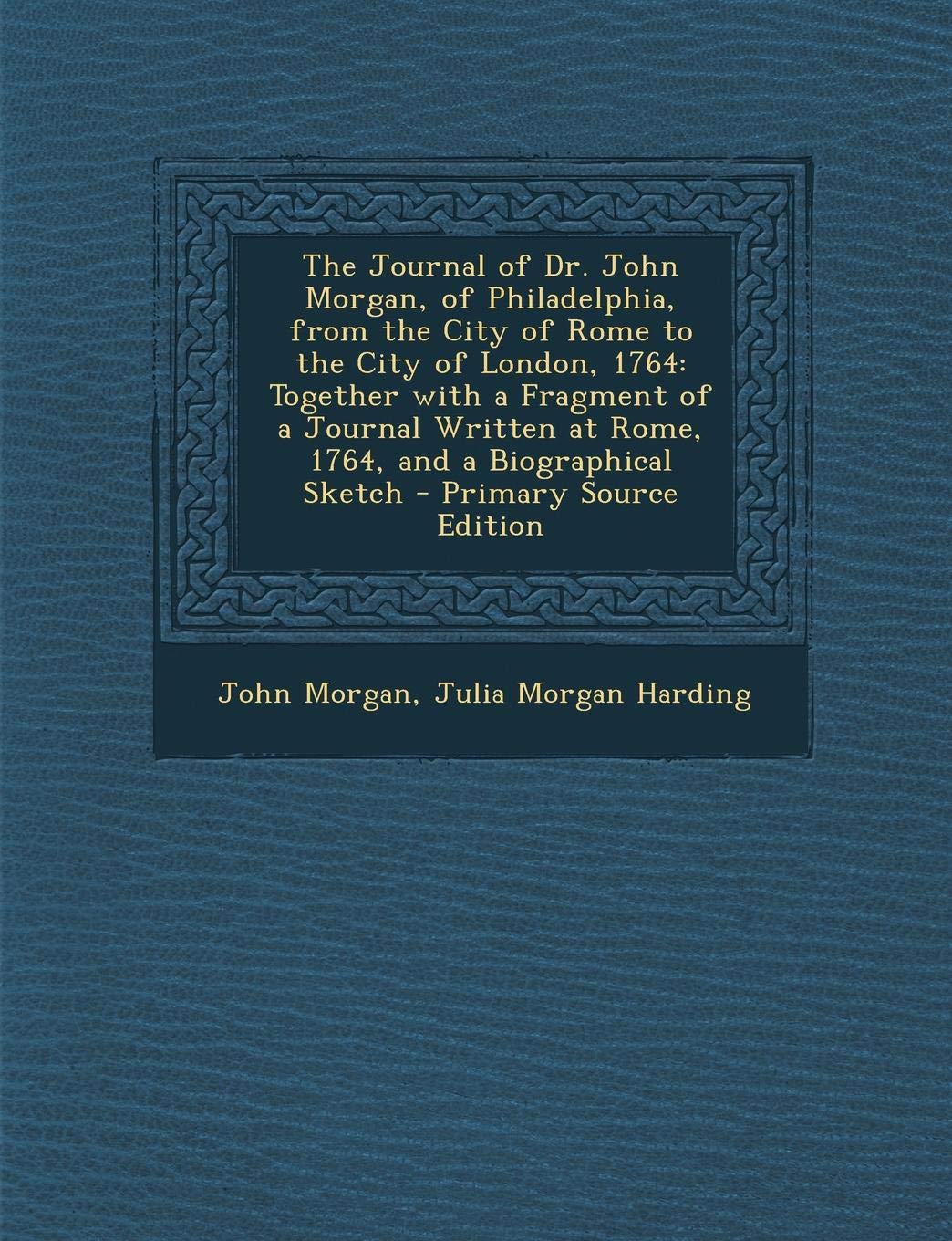 The Journal of Dr. John Morgan, of Philadelphia, from the City of Rome to the City of London, 1764: Together with a Fragment of a Journal Written at R Action & Adventure
