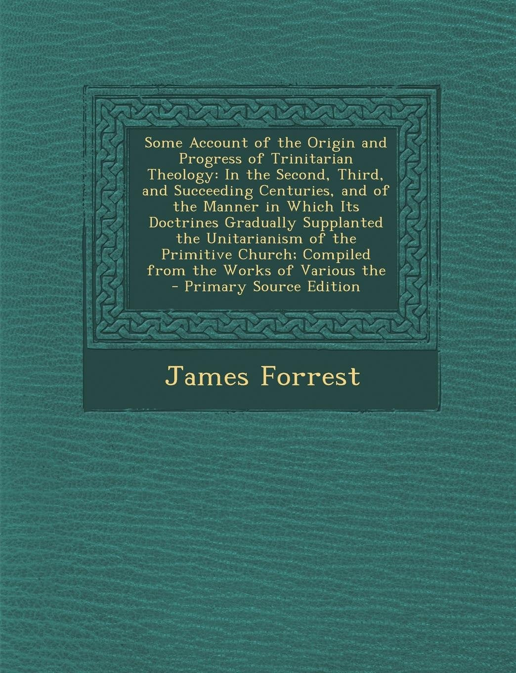 Some Account of the Origin and Progress of Trinitarian Theology: In the Second, Third, and Succeeding Centuries, and of the Manner in Which Its Doctri Politics & History