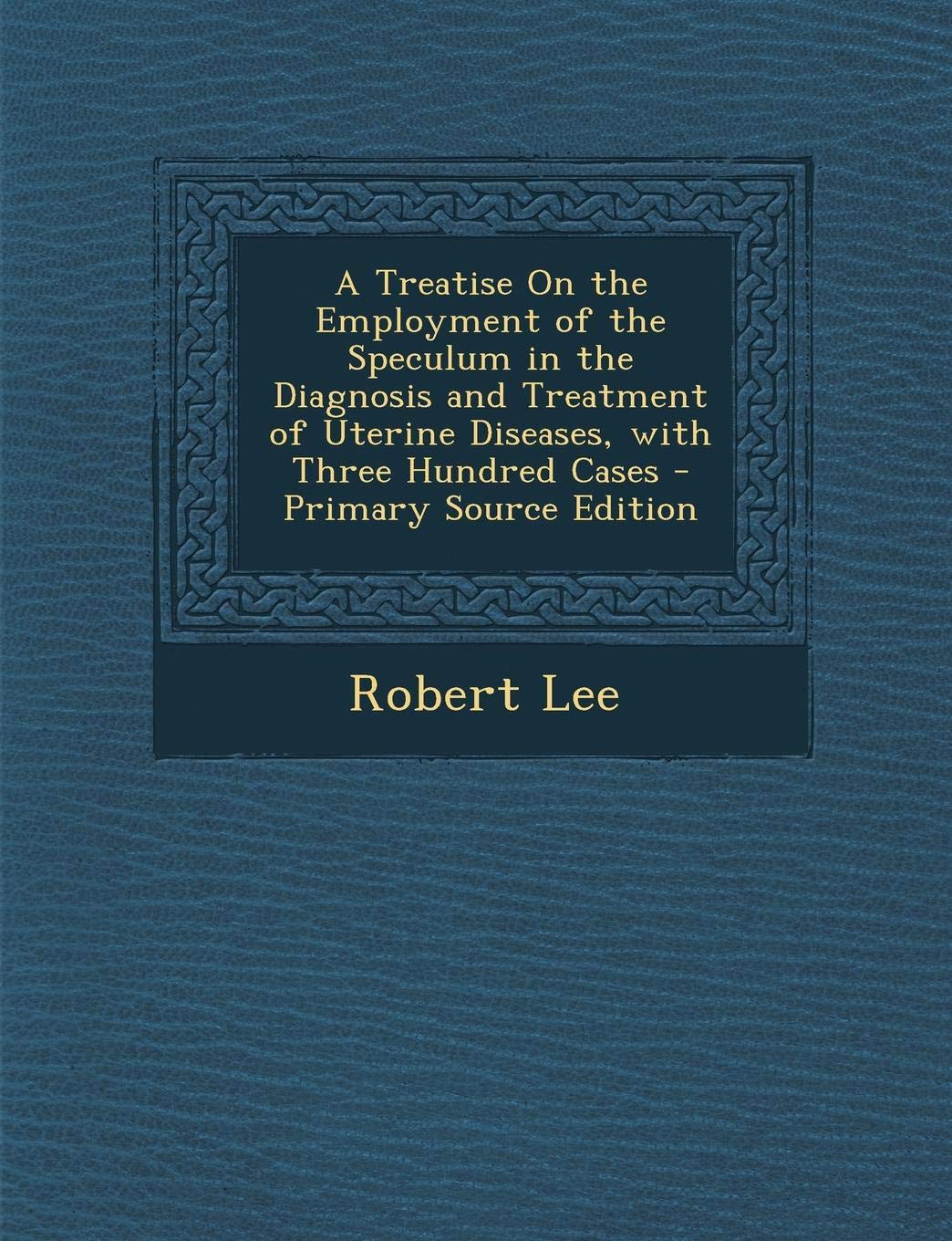 Treatise on the Employment of the Speculum in the Diagnosis and Treatment of Uterine Diseases, with Three Hundred Cases Medicine