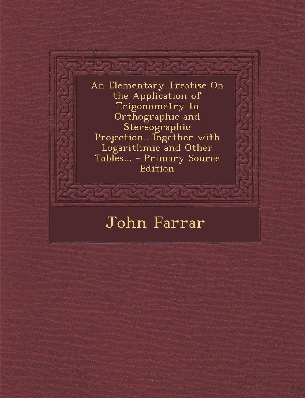 An Elementary Treatise on the Application of Trigonometry to Orthographic and Stereographic Projection...Together with Logarithmic and Other Tables... Mathematics