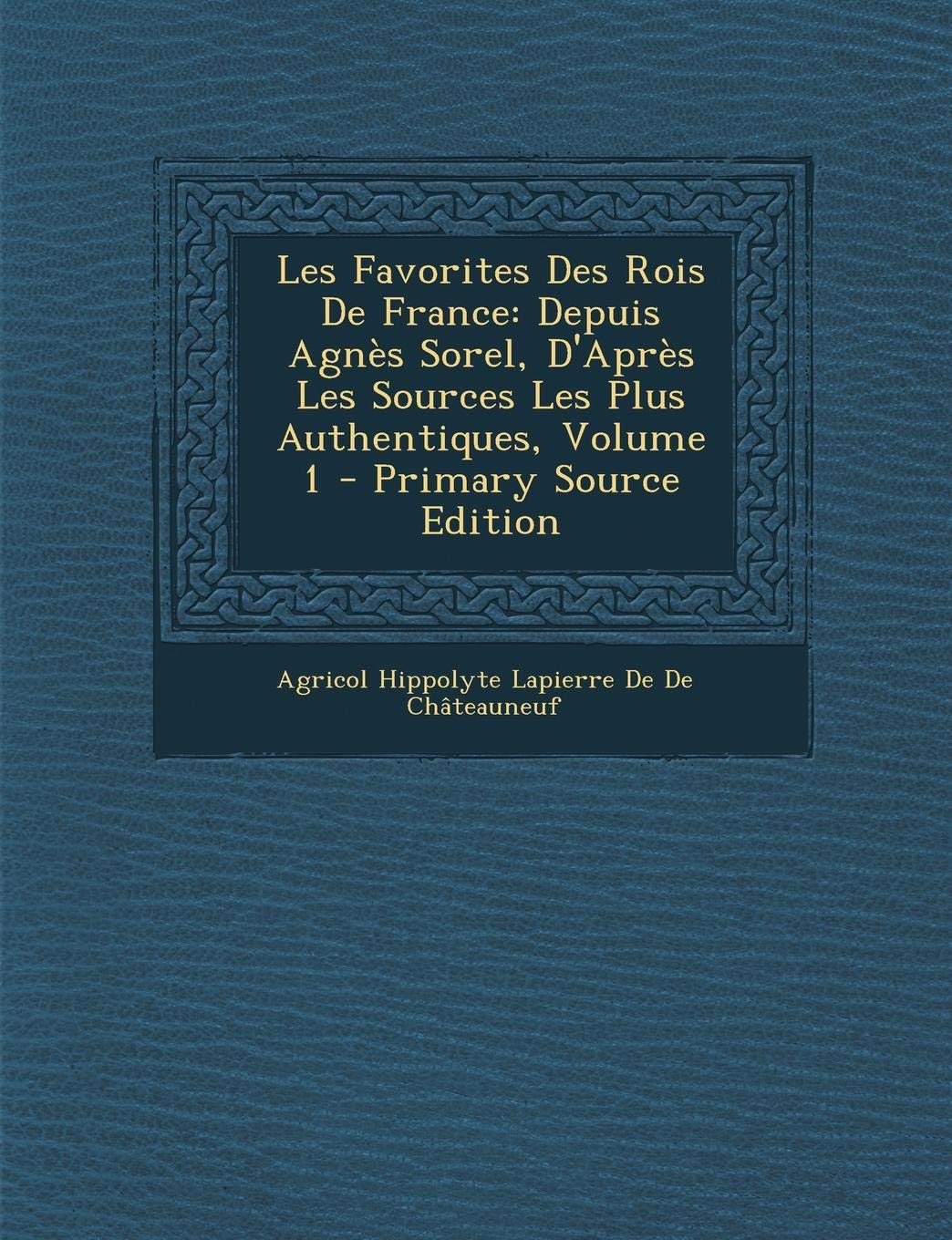 Les Favorites Des Rois de France: Depuis Agnes Sorel, D'Apres Les Sources Les Plus Authentiques, Volume 1 Politics & History