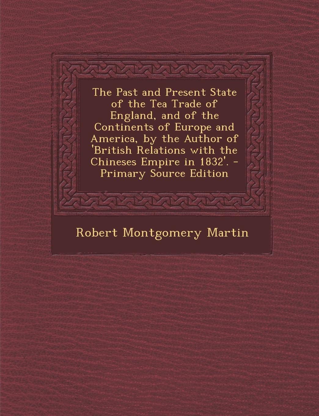 The Past and Present State of the Tea Trade of England, and of the Continents of Europe and America, by the Author of 'British Relations with the Chin Politics & History