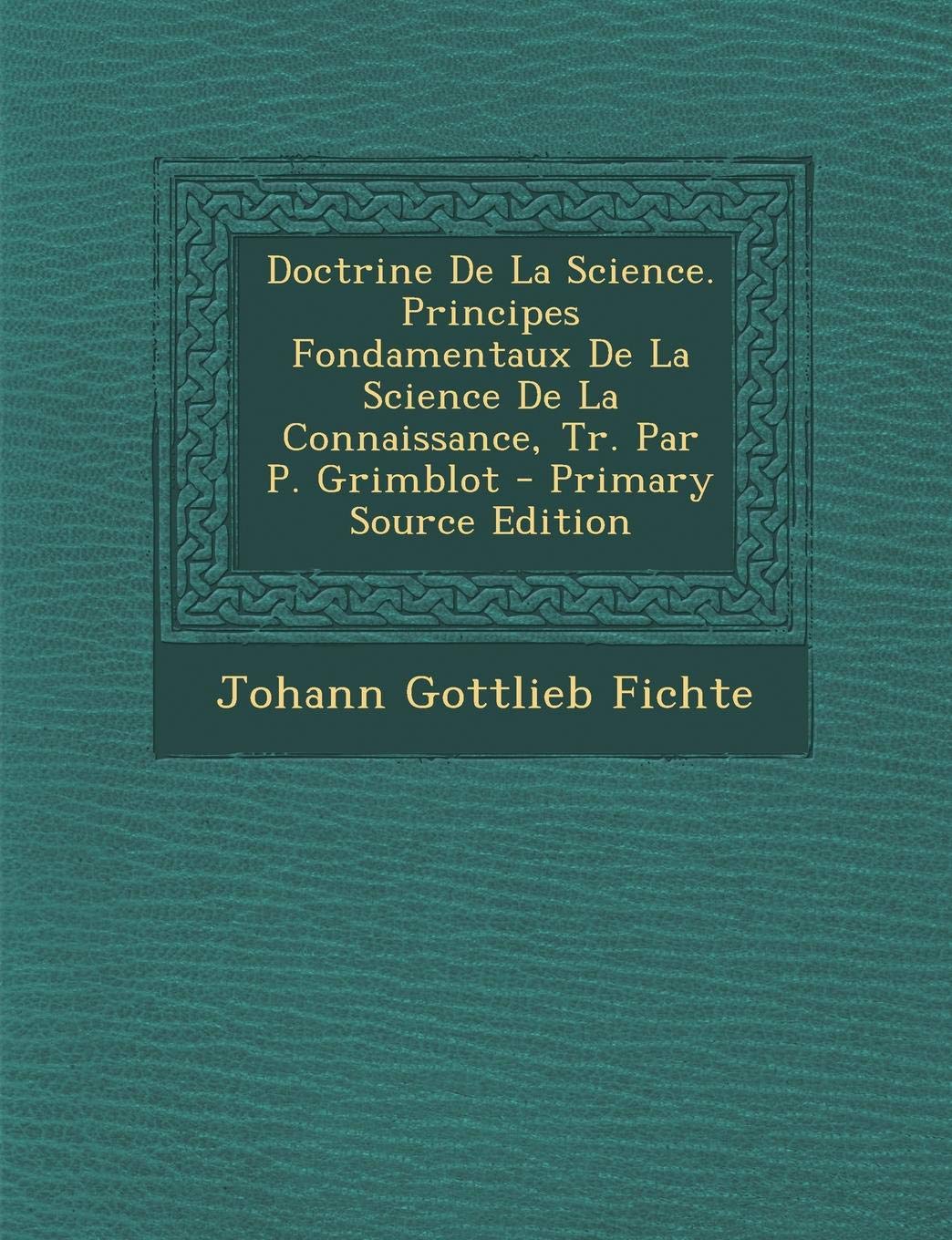 Doctrine de La Science. Principes Fondamentaux de La Science de La Connaissance, Tr. Par P. Grimblot book