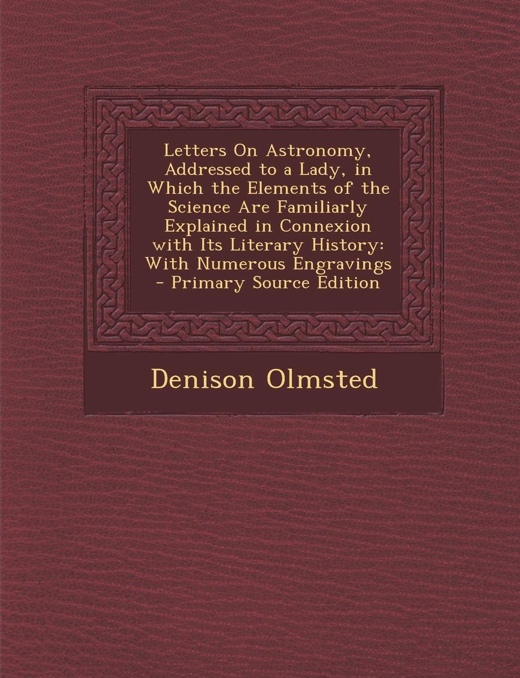 Letters on Astronomy, Addressed to a Lady, in Which the Elements of the Science Are Familiarly Explained in Connexion with Its Literary History Natural Sciences