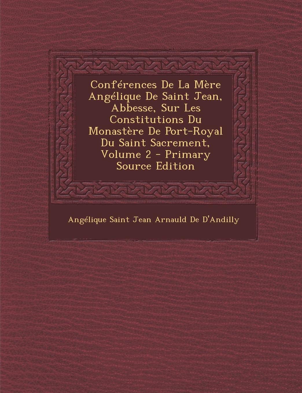 Conferences de La Mere Angelique de Saint Jean, Abbesse, Sur Les Constitutions Du Monastere de Port-Royal Du Saint Sacrement, Volume 2 - Primary Sourc Politics & History