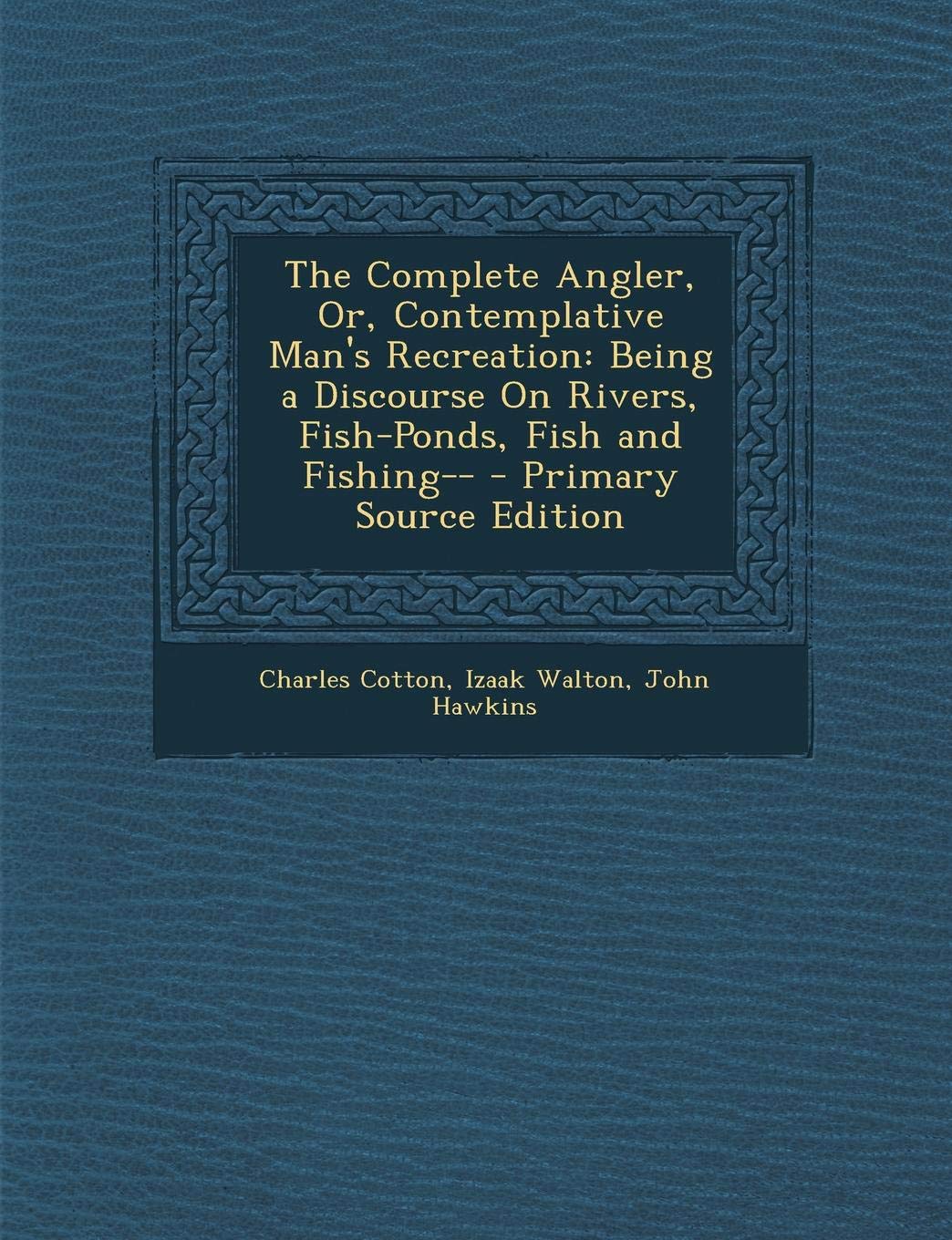 Complete Angler, Or, Contemplative Man's Recreation: Being a Discourse on Rivers, Fish-Ponds, Fish and Fishing-- Mathematics