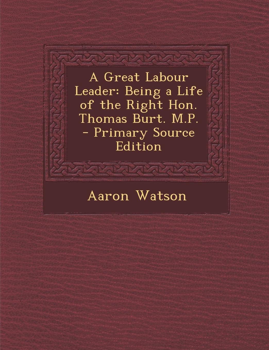 Great Labour Leader: Being a Life of the Right Hon. Thomas Burt. M.P. Memories
