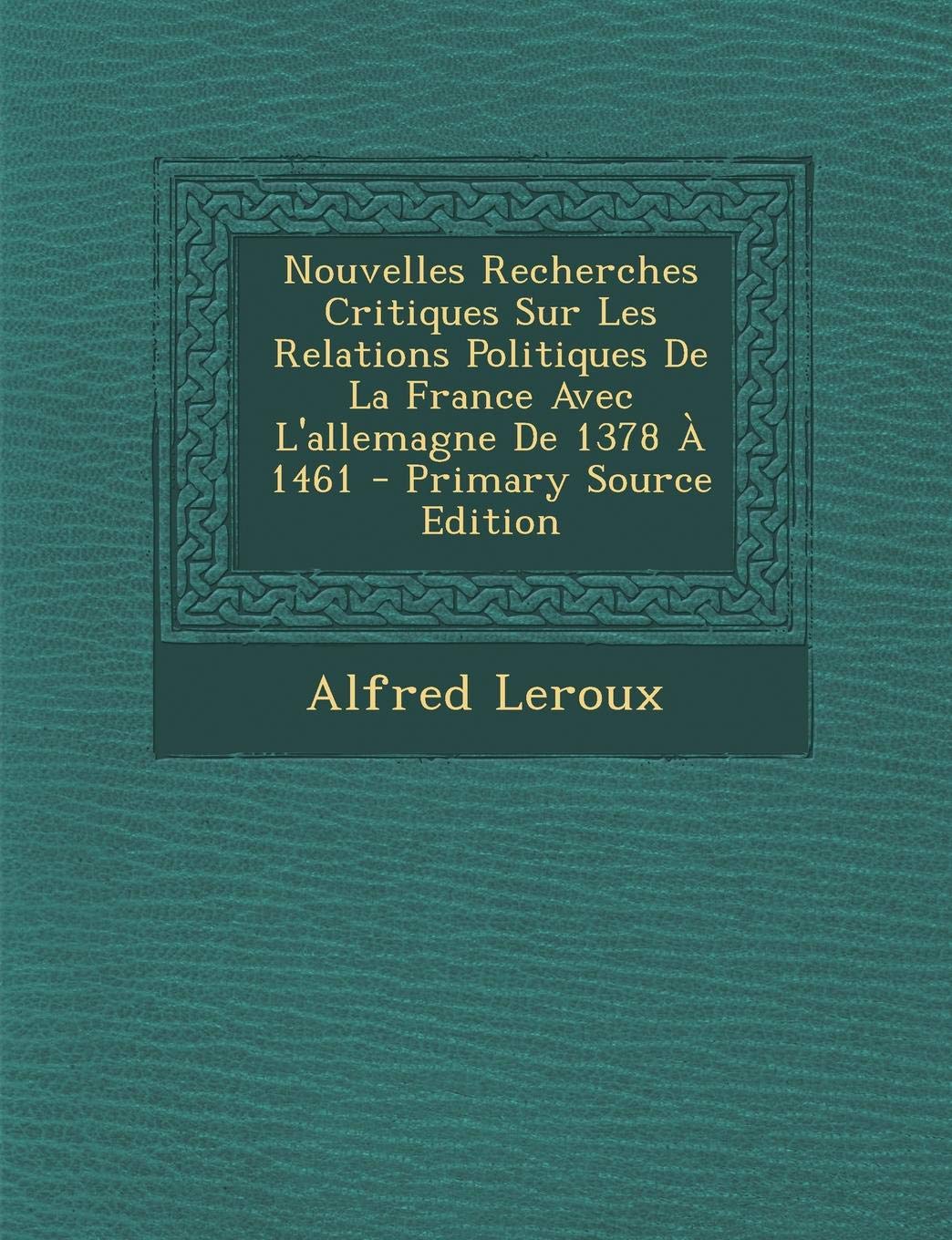 Nouvelles Recherches Critiques Sur Les Relations Politiques de La France Avec L'Allemagne de 1378 a 1461 Politics & History