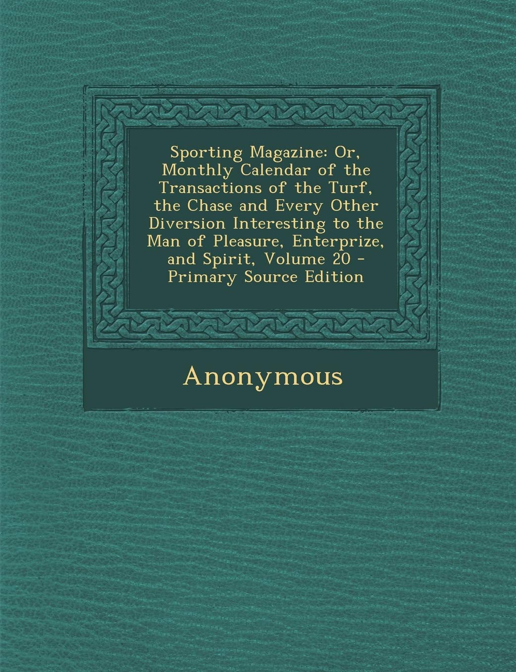 Sporting Magazine: Or, Monthly Calendar of the Transactions of the Turf, the Chase and Every Other Diversion Interesting to the Man of PL Leisure & Fun