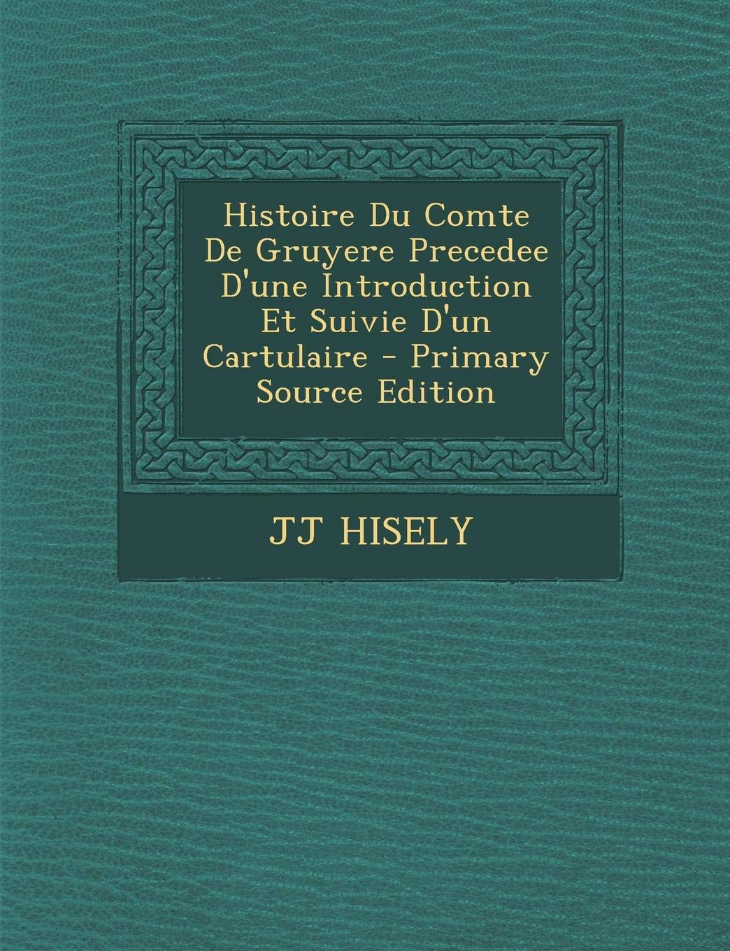 Histoire Du Comte de Gruyere Precedee D'Une Introduction Et Suivie D'Un Cartulaire Politics & History