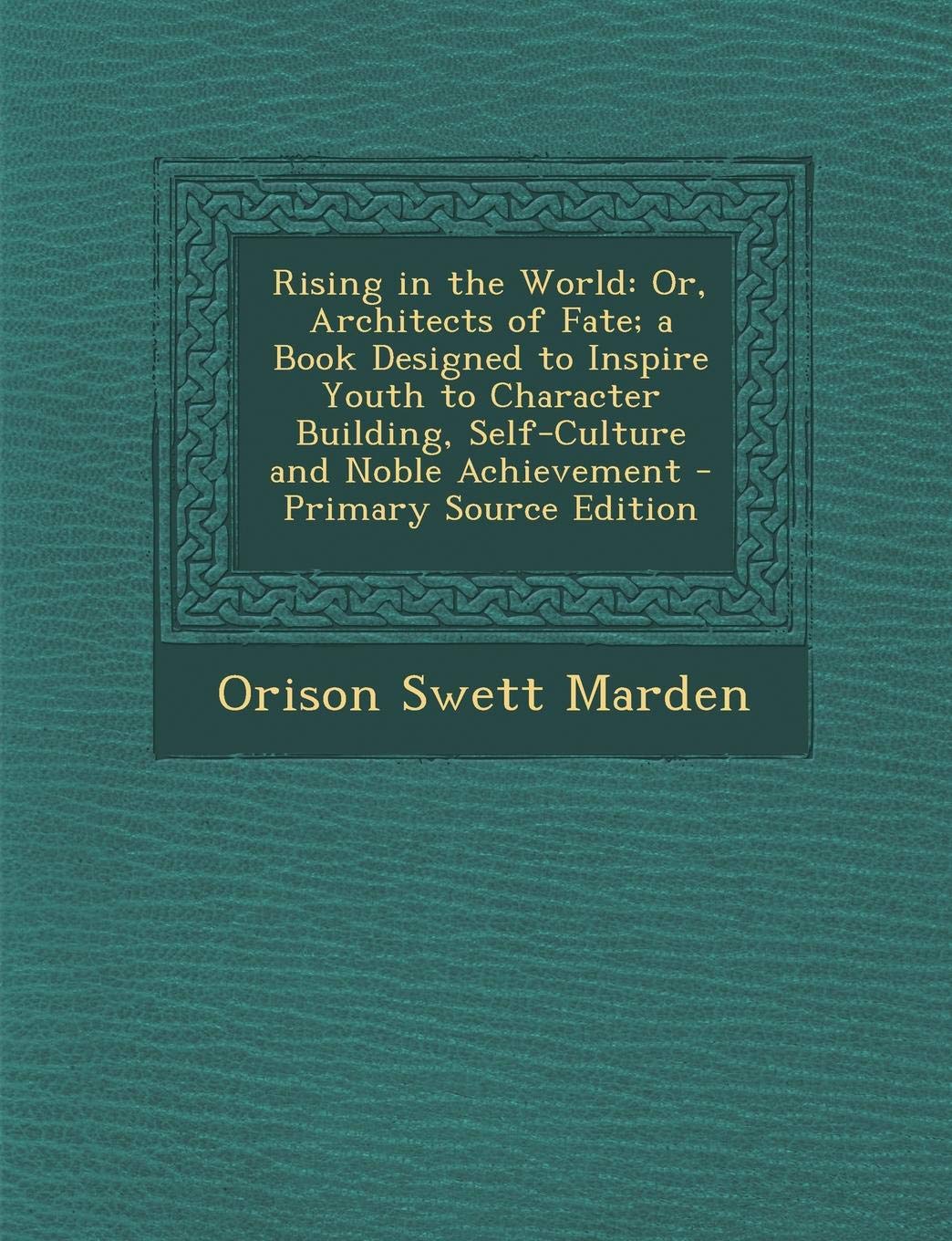 Rising in the World: Or, Architects of Fate; A Book Designed to Inspire Youth to Character Building, Self-Culture and Noble Achievement Lifestyle