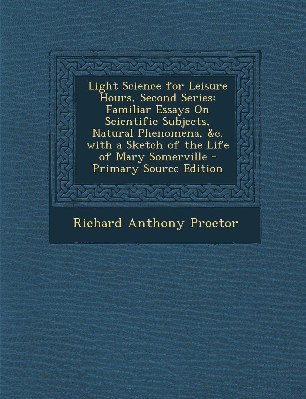 Light Science for Leisure Hours, Second Series: Familiar Essays on Scientific Subjects, Natural Phenomena, &C. with a Sketch of the Life of Mary Somer Natural Sciences