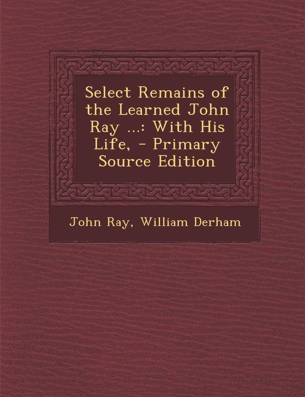 Select Remains of the Learned John Ray ...: With His Life, Memories