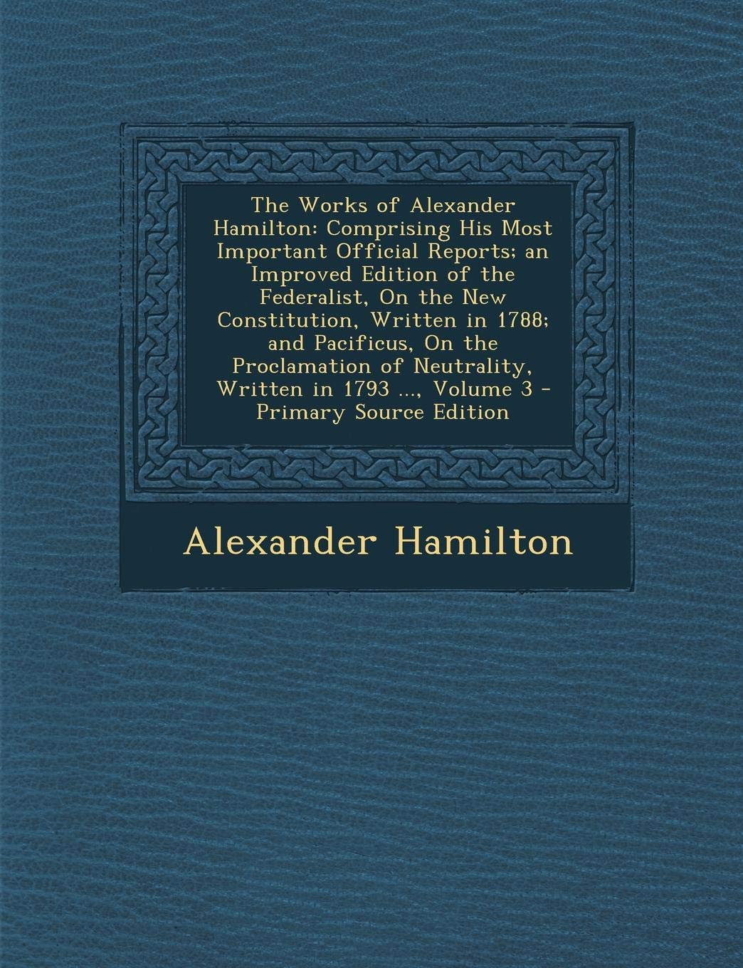 The Works of Alexander Hamilton: Comprising His Most Important Official Reports; An Improved Edition of the Federalist, on the New Constitution, Writt Science