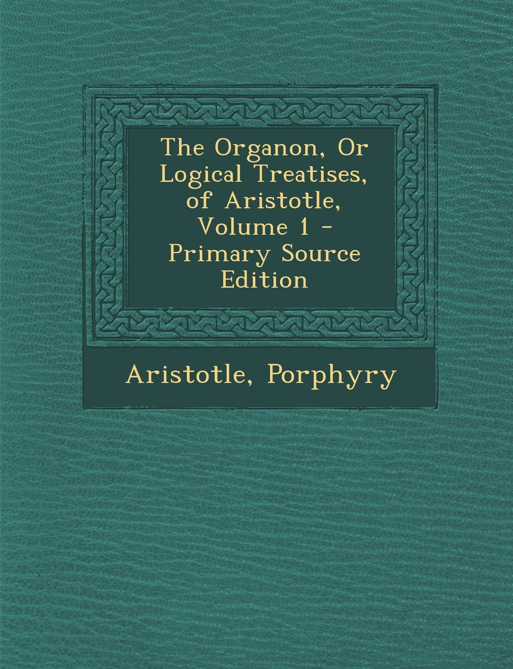 Organon, or Logical Treatises, of Aristotle, Volume 1 Philosophy