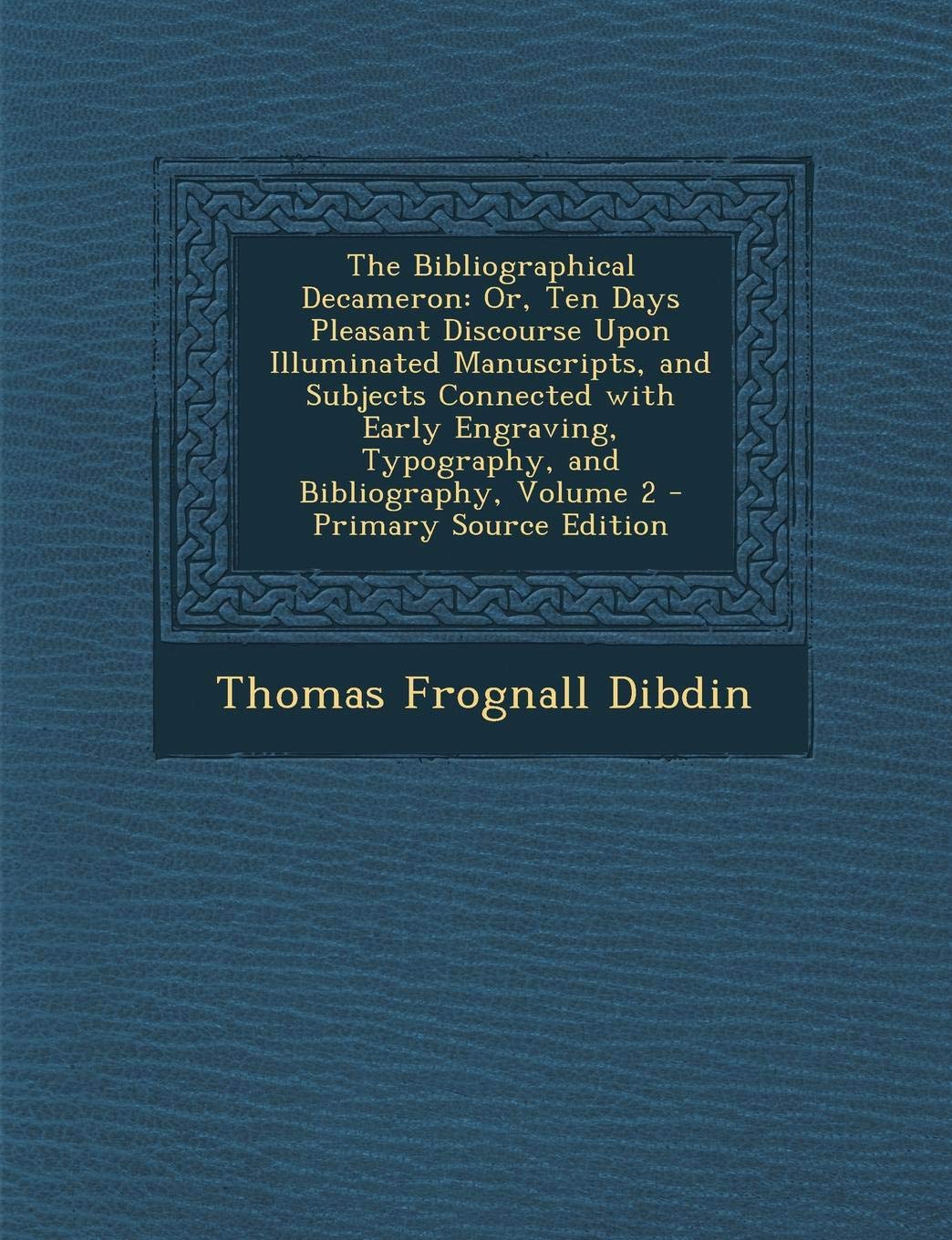The Bibliographical Decameron: Or, Ten Days Pleasant Discourse Upon Illuminated Manuscripts, and Subjects Connected with Early Engraving, Typography, Film, Art & Culture