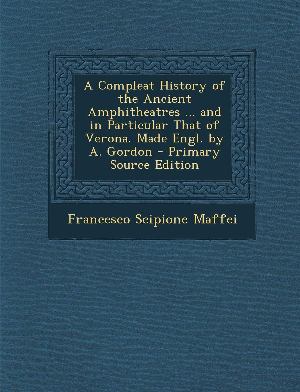 Compleat History of the Ancient Amphitheatres ... and in Particular That of Verona. Made Engl. by A. Gordon Politics & History