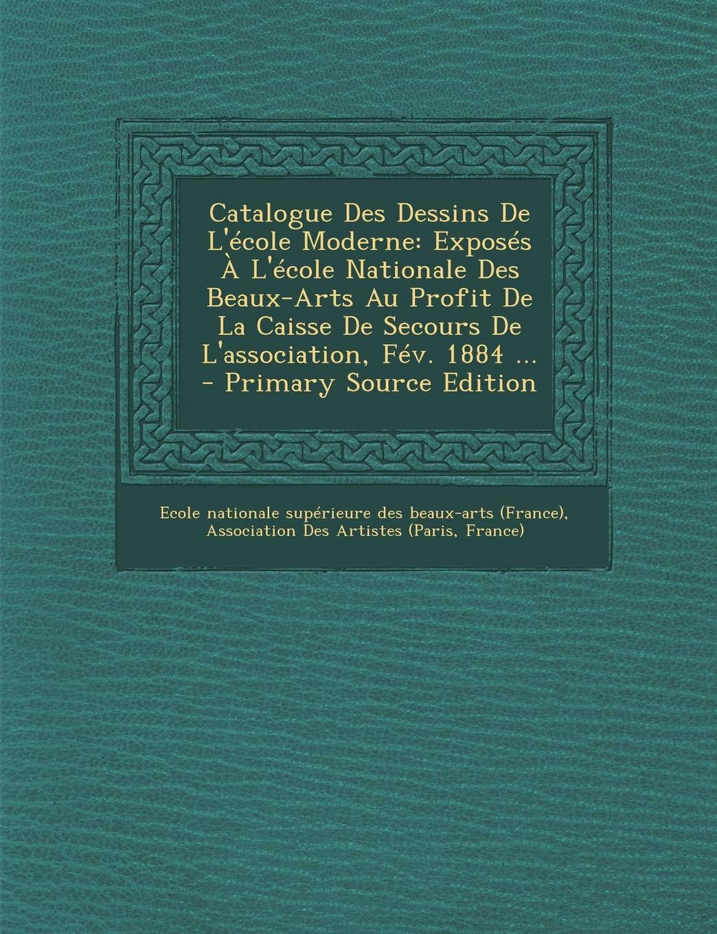 Catalogue Des Dessins de L'Ecole Moderne: Exposes A L'Ecole Nationale Des Beaux-Arts Au Profit de La Caisse de Secours de L'Association, Fev. 1884 ... book