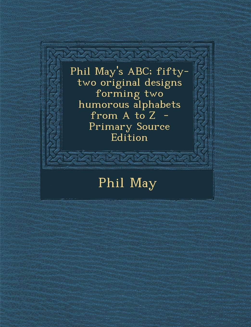 Phil May's ABC; Fifty-Two Original Designs Forming Two Humorous Alphabets from A to Z Politics & History