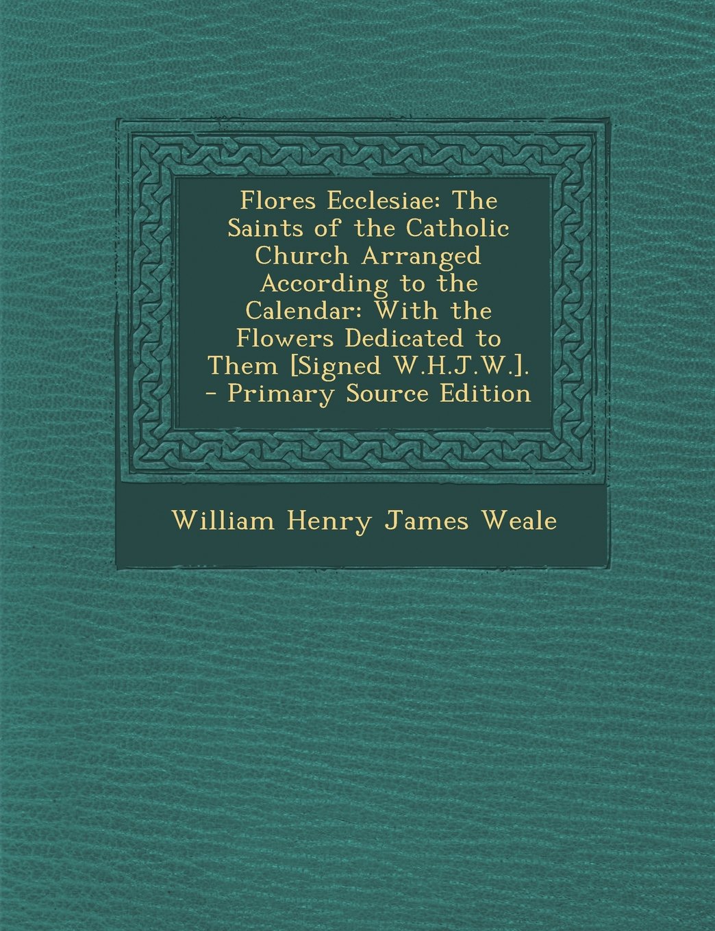 Flores Ecclesiae: The Saints of the Catholic Church Arranged According to the Calendar: With the Flowers Dedicated to Them [Signed W.H.J Politics & History