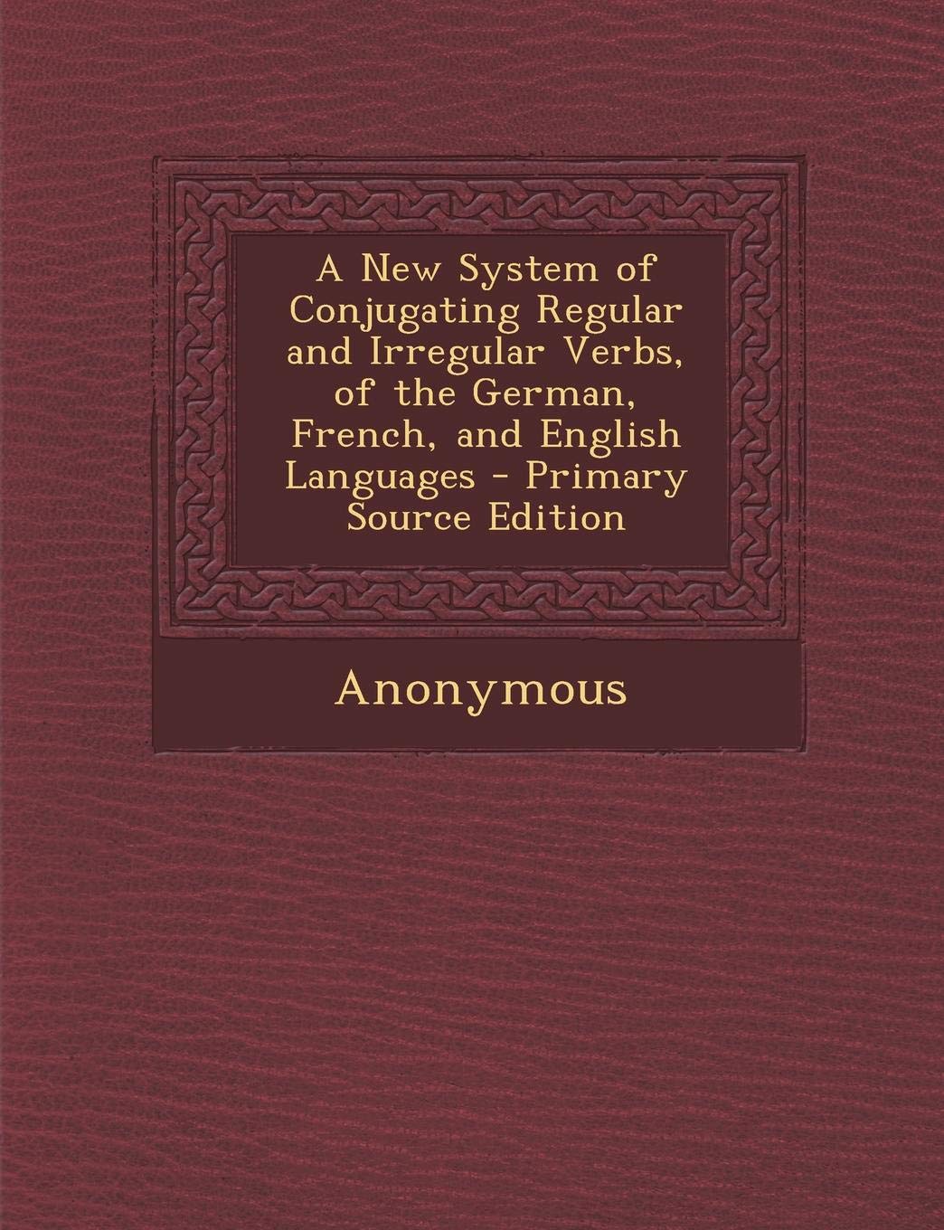 New System of Conjugating Regular and Irregular Verbs, of the German, French, and English Languages Politics & History