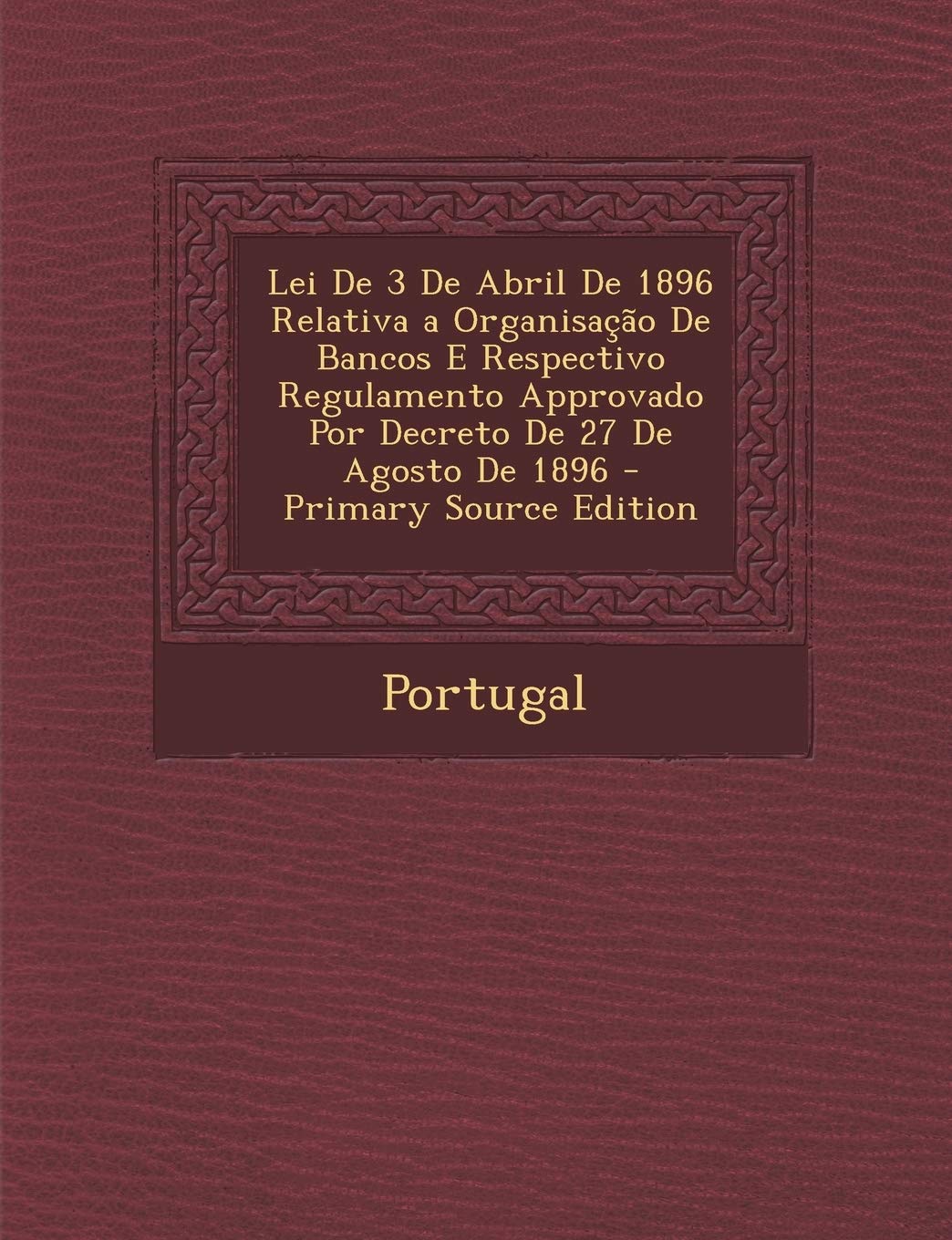 Lei de 3 de Abril de 1896 Relativa a Organisacao de Bancos E Respectivo Regulamento Approvado Por Decreto de 27 de Agosto de 1896 - Primary Source EDI Politics & History