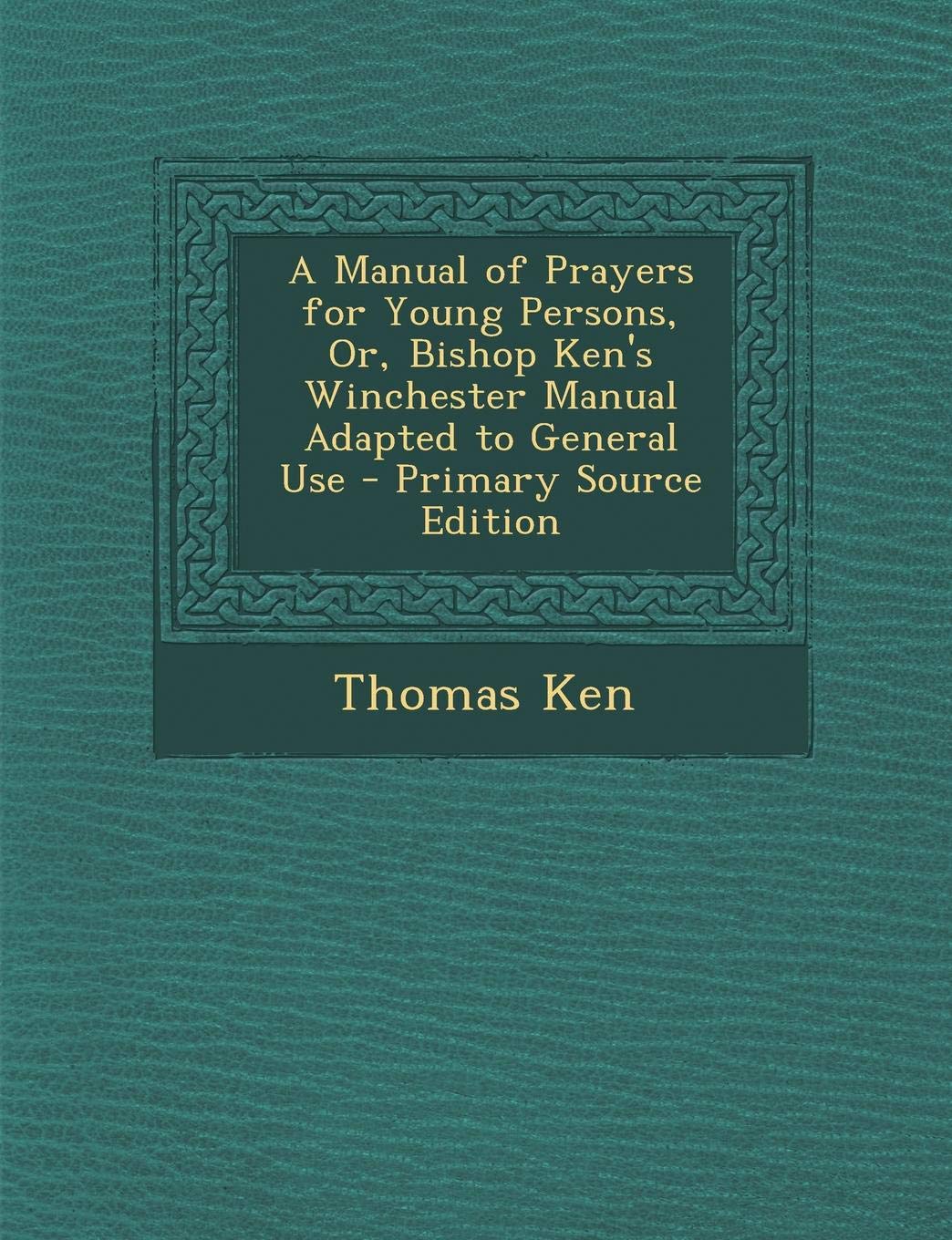 Manual of Prayers for Young Persons, Or, Bishop Ken's Winchester Manual Adapted to General Use Arts & Music