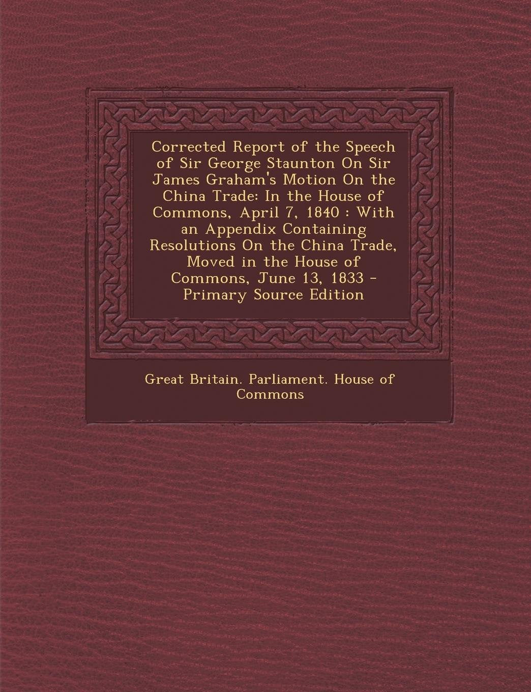 Corrected Report of the Speech of Sir George Staunton on Sir James Graham's Motion on the China Trade: In the House of Commons, April 7, 1840: With an Politics & History