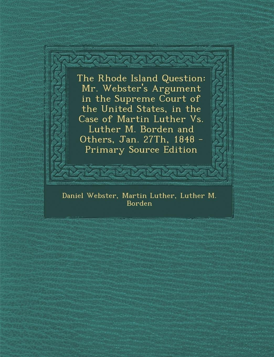The Rhode Island Question: Mr. Webster's Argument in the Supreme Court of the United States, in the Case of Martin Luther vs. Luther M. Borden an Contemporary literature Books