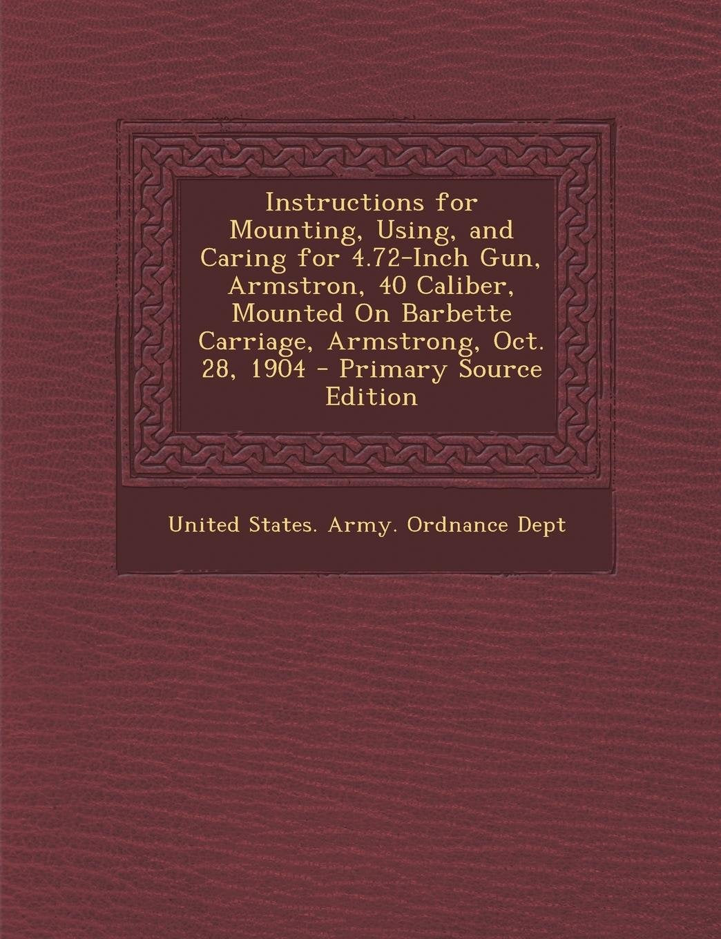 Instructions for Mounting, Using, and Caring for 4.72-Inch Gun, Armstron, 40 Caliber, Mounted on Barbette Carriage, Armstrong, Oct. 28, 1904 - Primary Politics & History