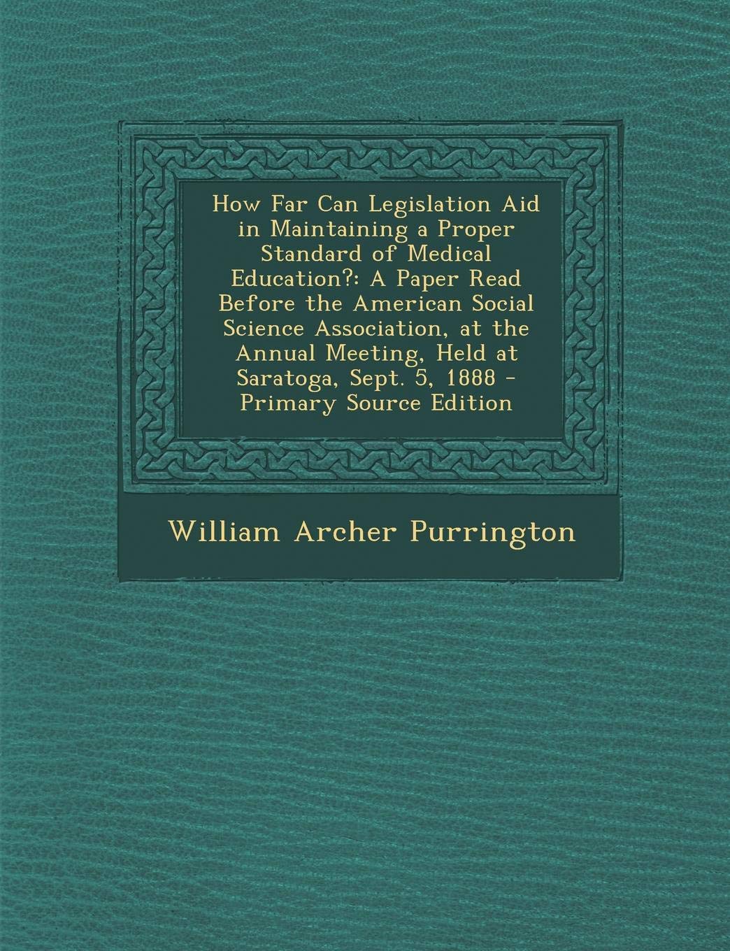 How Far Can Legislation Aid in Maintaining a Proper Standard of Medical Education?: A Paper Read Before the American Social Science Association, at the Annual Meeting, Held at Saratoga, Sept. 5, 1888 Law