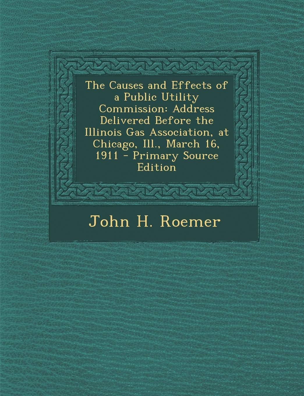 The Causes and Effects of a Public Utility Commission: Address Delivered Before the Illinois Gas Association, at Chicago, Ill., March 16, 1911 - Prima Politics & History