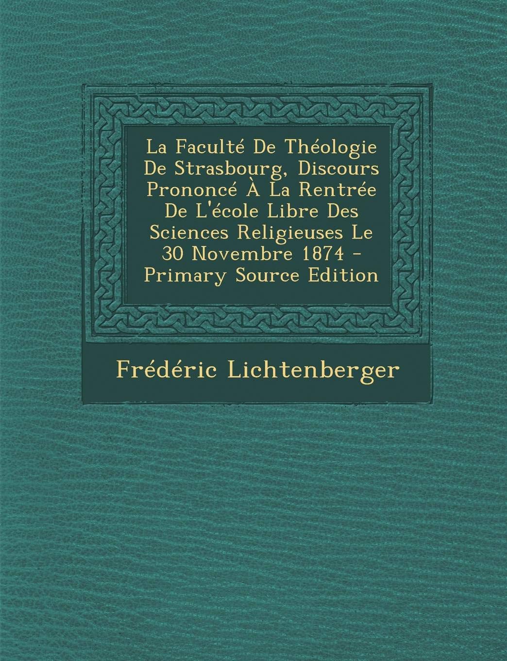 La Faculte de Theologie de Strasbourg, Discours Prononce a la Rentree de L'Ecole Libre Des Sciences Religieuses Le 30 Novembre 1874 - Primary Source Politics & History