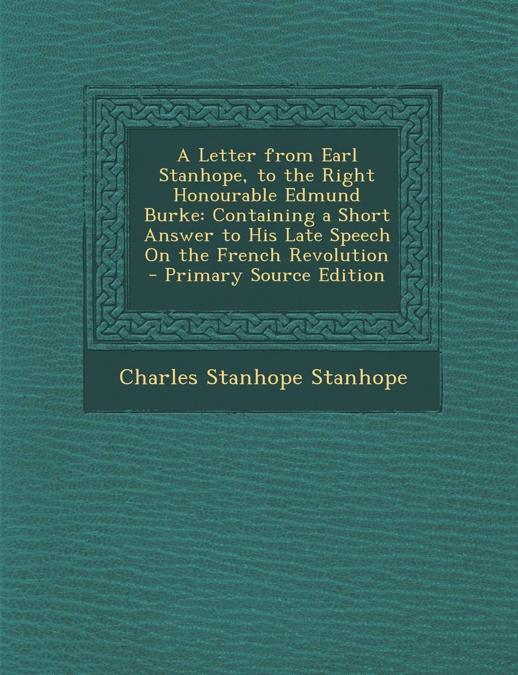 A Letter from Earl Stanhope, to the Right Honourable Edmund Burke: Containing a Short Answer to His Late Speech on the French Revolution - Primary S Business, Finance & Career