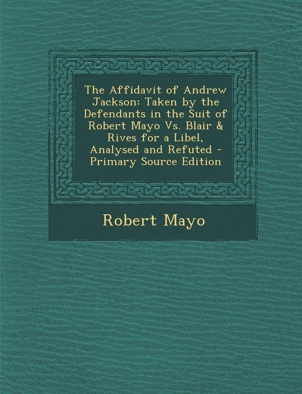 The Affidavit of Andrew Jackson: Taken by the Defendants in the Suit of Robert Mayo vs. Blair & Rives for a Libel, Analysed and Refuted - Primary Sour Contemporary literature