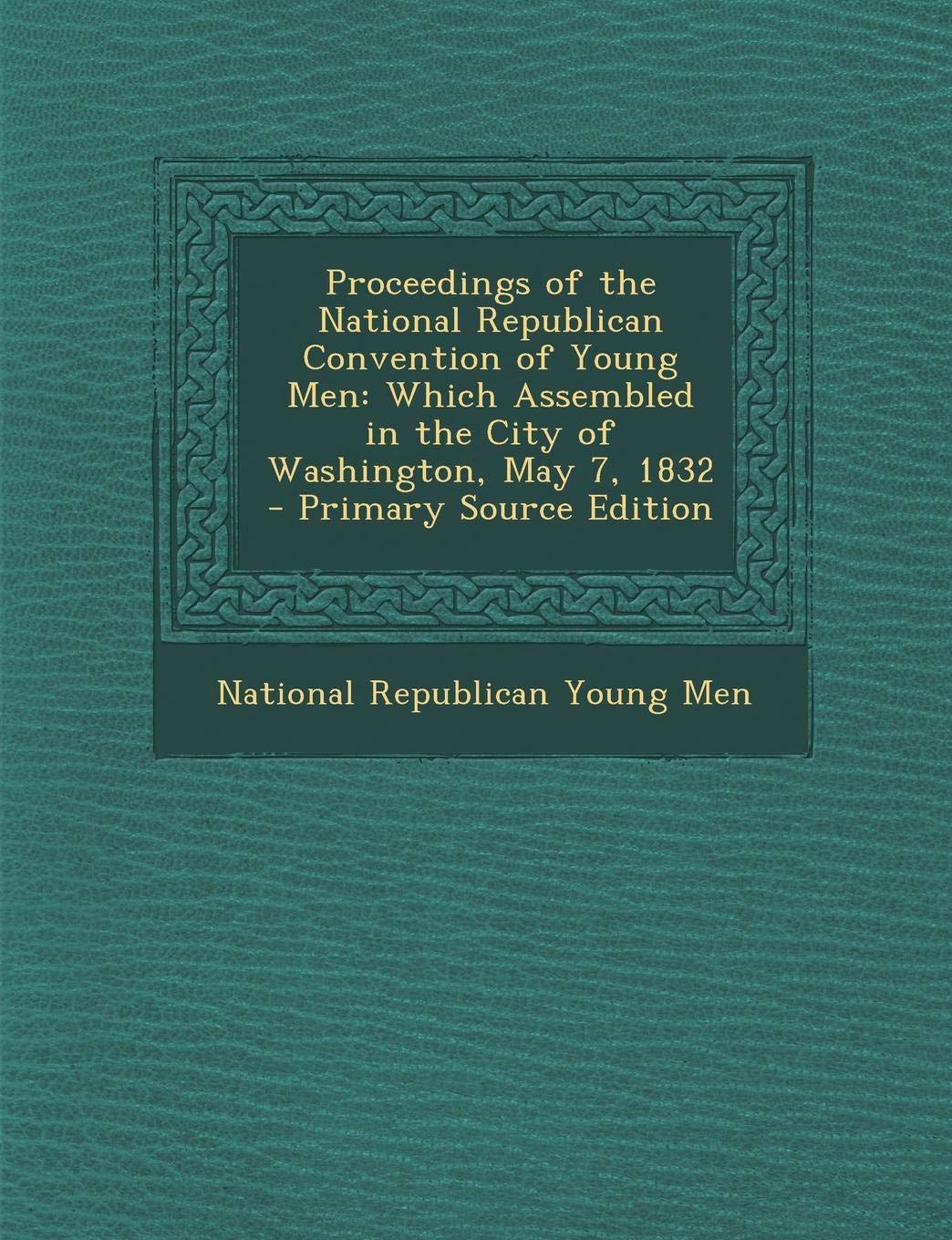 Proceedings of the National Republican Convention of Young Men: Which Assembled in the City of Washington, May 7, 1832 Memories