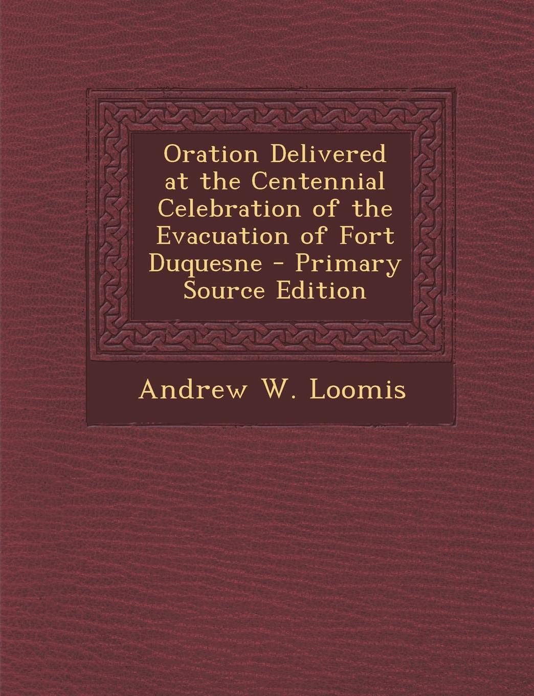 Oration Delivered at the Centennial Celebration of the Evacuation of Fort Duquesne - Primary Source Edition Politics & History