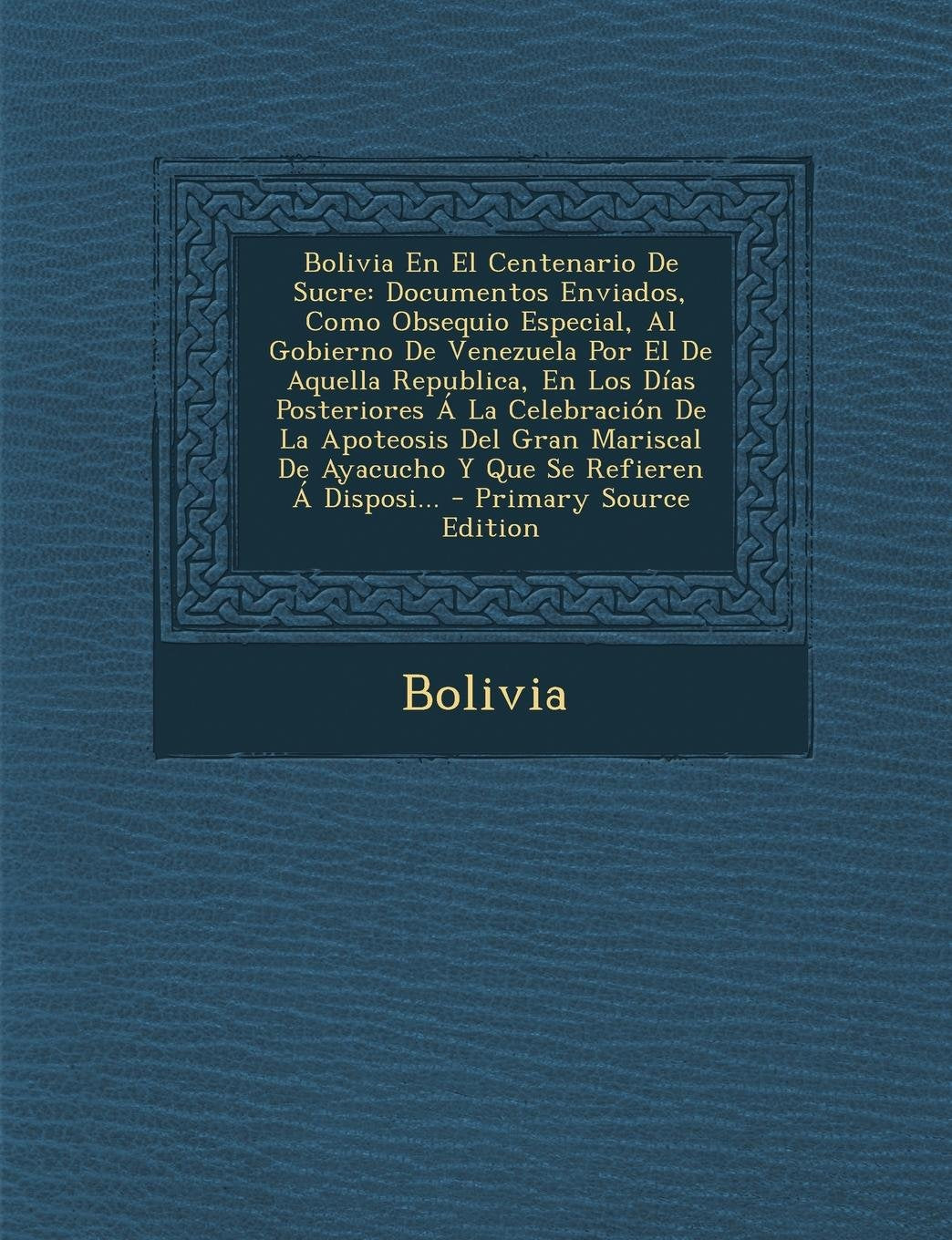 Bolivia En El Centenario de Sucre: Documentos Enviados, Como Obsequio Especial, Al Gobierno de Venezuela Por El de Aquella Republica, En Los Dias Post Contemporary literature
