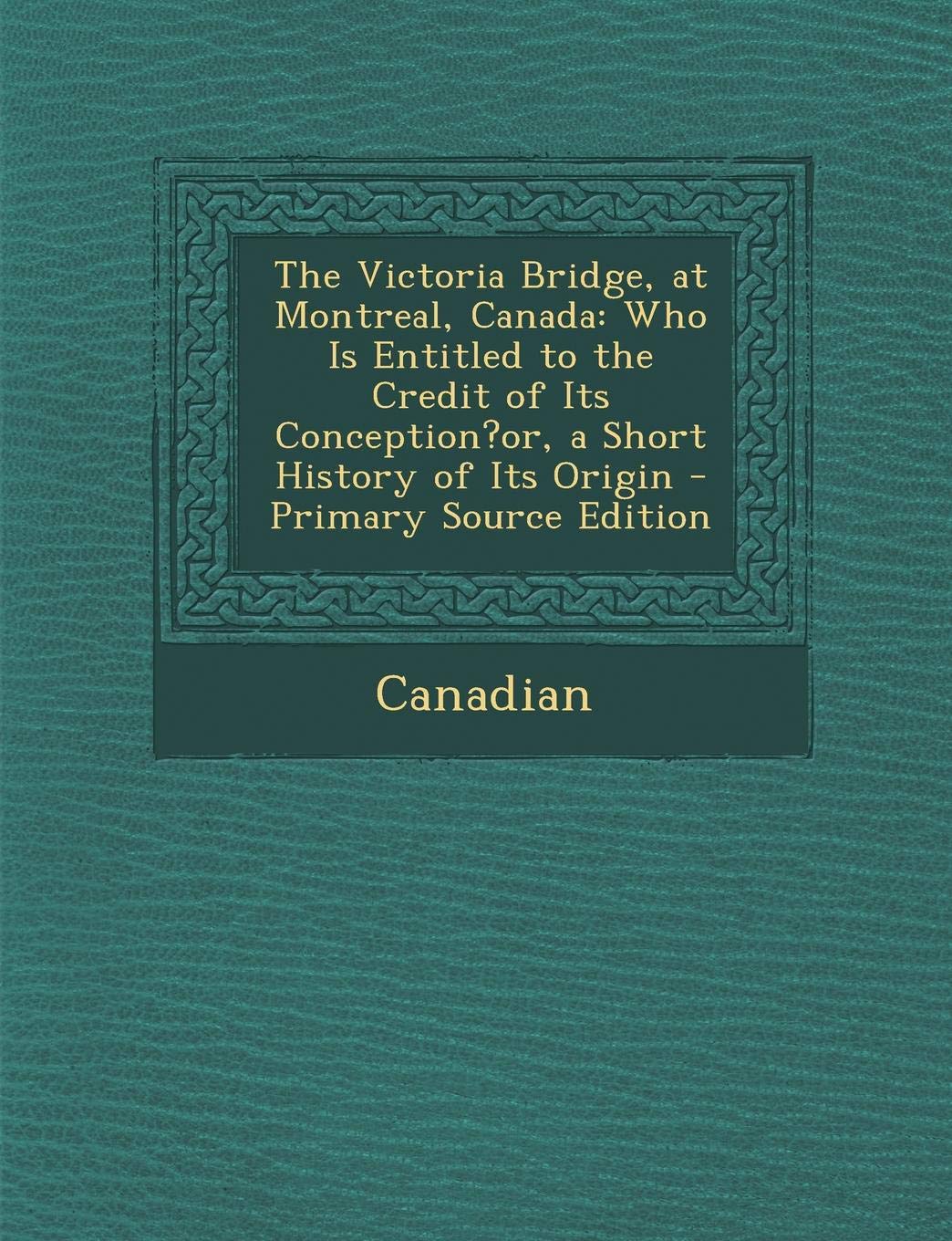 Victoria Bridge, at Montreal, Canada: Who Is Entitled to the Credit of Its Conception?or, a Short History of Its Origin Business & Technology