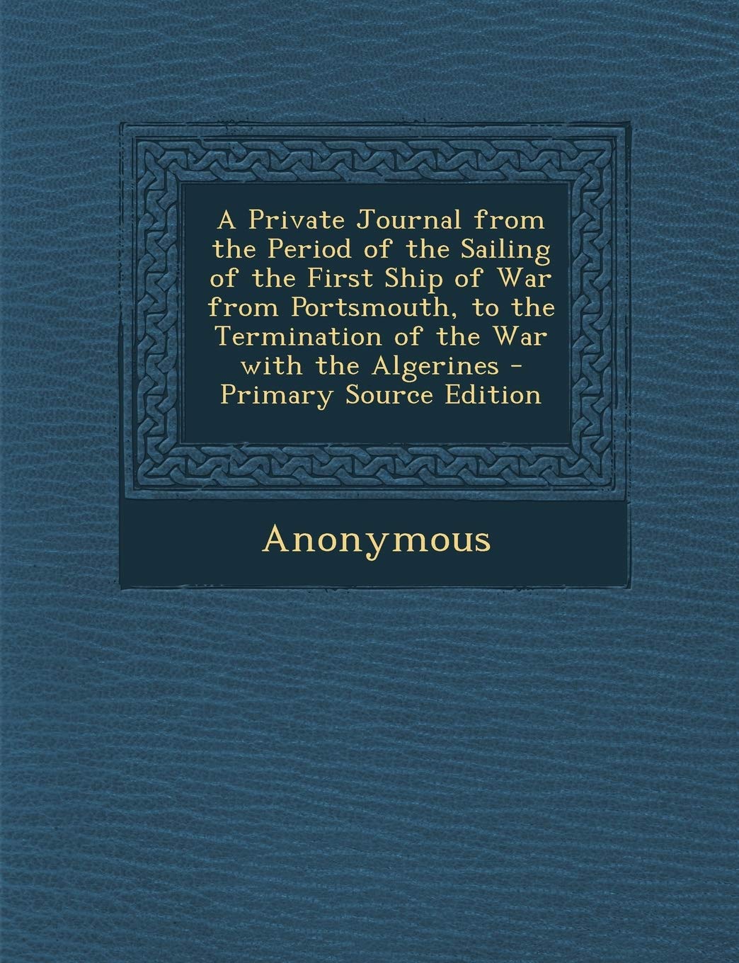 A Private Journal from the Period of the Sailing of the First Ship of War from Portsmouth, to the Termination of the War with the Algerines - Primar Politics & History