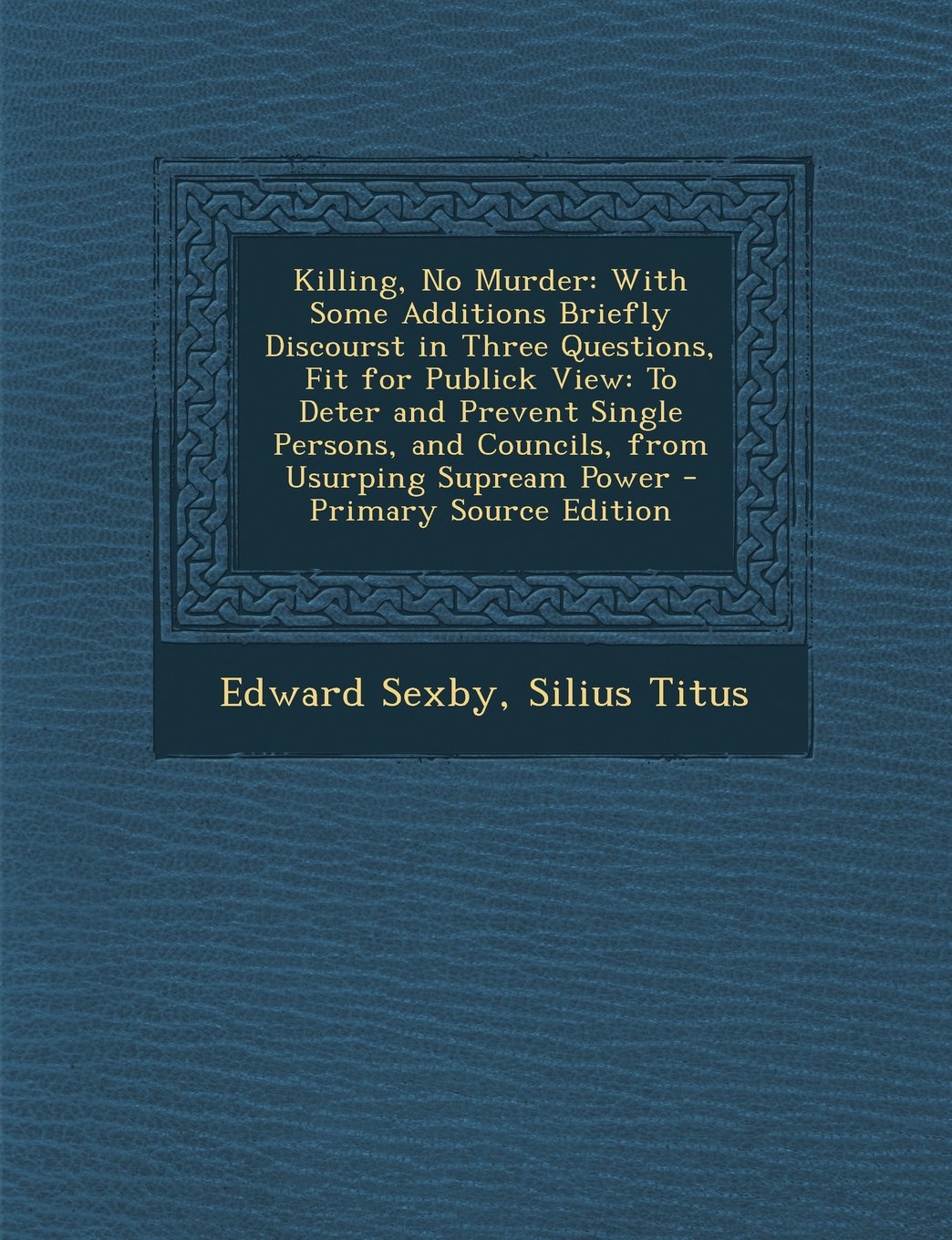 Killing, No Murder: With Some Additions Briefly Discourst in Three Questions, Fit for Publick View: To Deter and Prevent Single Persons, and Councils, from Usurping Supream Power Memories