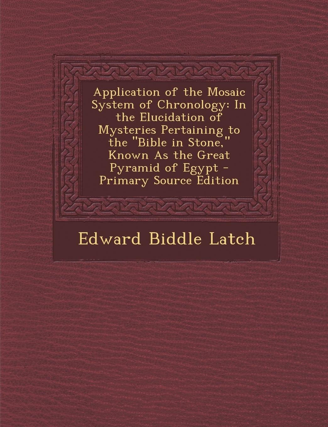 Application of the Mosaic System of Chronology: In the Elucidation of Mysteries Pertaining to the Bible in Stone, Known as the Great Pyramid of Egyp Politics & History